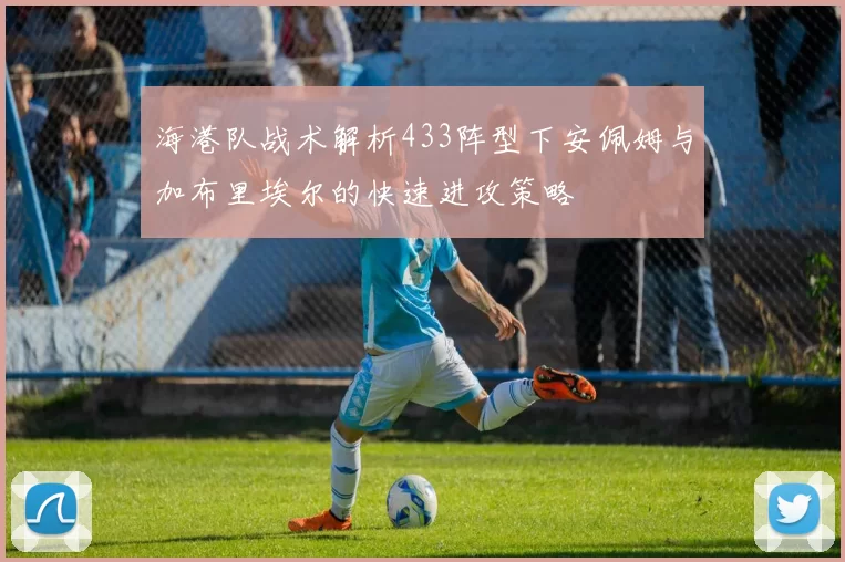 海港队战术解析433阵型下安佩姆与加布里埃尔的快速进攻策略