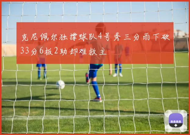 克尼佩尔独撑球队4号秀三分雨下砍33分6板2助却难救主