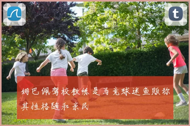 姆巴佩驾校教练是马竞球迷鱼贩称其性格随和亲民