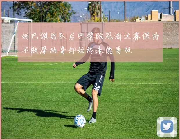 姆巴佩离队后巴黎欧冠淘汰赛保持不败摩纳哥却始终未能晋级