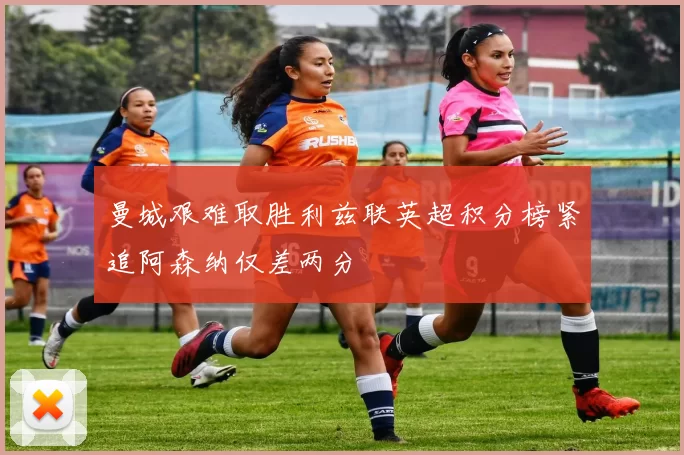 曼城艰难取胜利兹联英超积分榜紧追阿森纳仅差两分