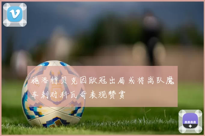 施洛特贝克因欧冠出局或将离队魔车刺对科瓦奇表现赞赏