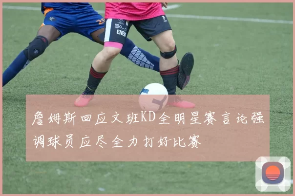 詹姆斯回应文班KD全明星赛言论强调球员应尽全力打好比赛