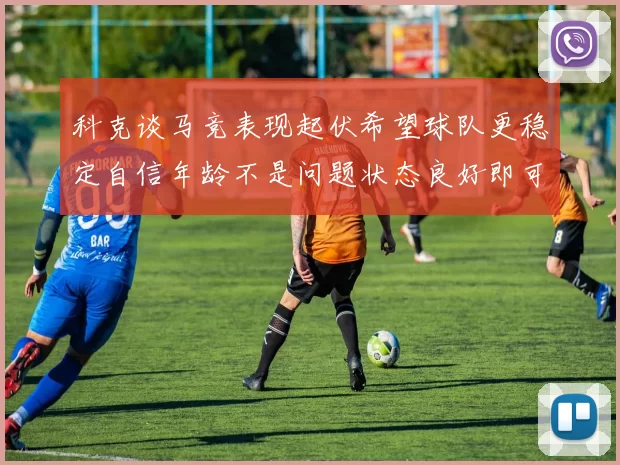 科克谈马竞表现起伏希望球队更稳定自信年龄不是问题状态良好即可出战