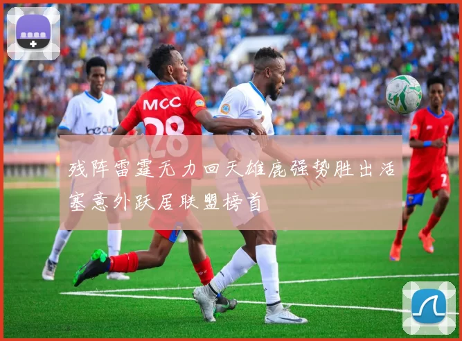 残阵雷霆无力回天雄鹿强势胜出活塞意外跃居联盟榜首