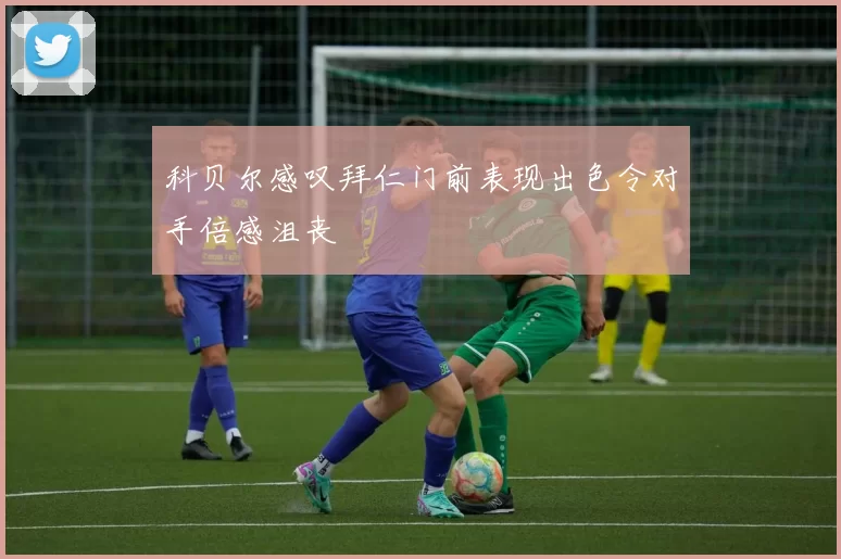 科贝尔感叹拜仁门前表现出色令对手倍感沮丧