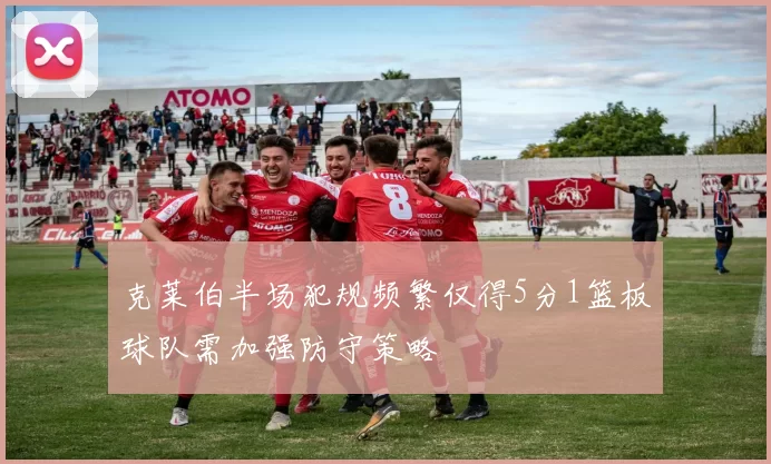 克莱伯半场犯规频繁仅得5分1篮板球队需加强防守策略