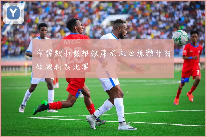 布雷默和戴维缺席尤文合练预计将缺战科莫比赛